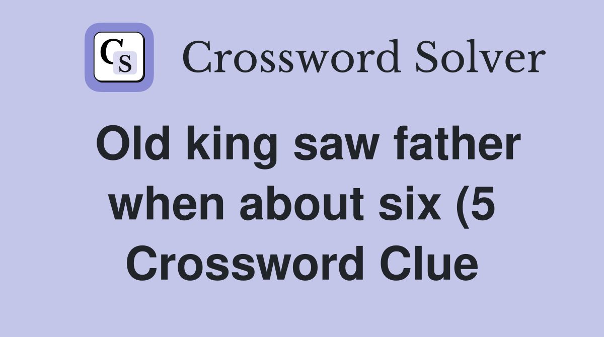 Old king saw father when about six (5) Crossword Clue Answers Old king saw father when about six (5) Crossword Clue Answers